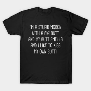 I'm A Stupid Moron With A Big Butt And My Butt Smells And I Like To Kiss My Own Butt! T-Shirt